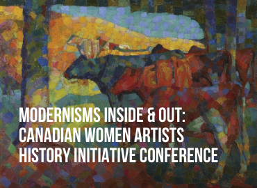 MODERNISMS INSIDE &amp;amp; OUT: CANADIAN WOMEN ARTISTS HISTORY INITIATIVE CONFERENCE